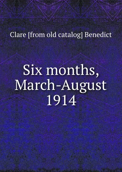 Обложка книги Six months, March-August 1914, Clare [from old catalog] Benedict