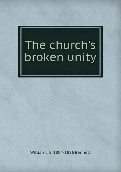 Обложка книги The church.s broken unity, William J. E. 1804-1886 Bennett