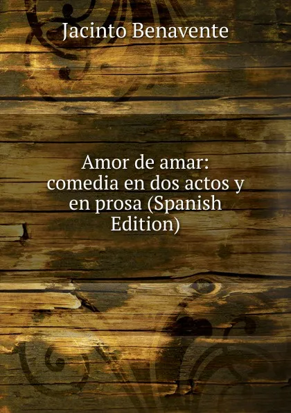 Обложка книги Amor de amar: comedia en dos actos y en prosa (Spanish Edition), Jacinto Benavente