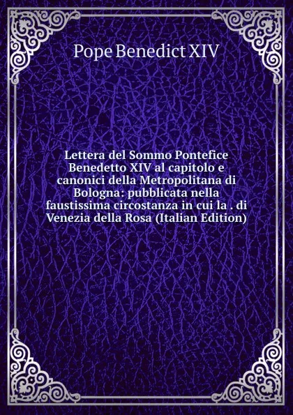 Обложка книги Lettera del Sommo Pontefice Benedetto XIV al capitolo e canonici della Metropolitana di Bologna: pubblicata nella faustissima circostanza in cui la . di Venezia della Rosa (Italian Edition), Pope Benedict XIV