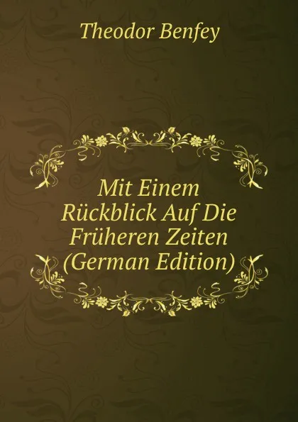 Обложка книги Mit Einem Ruckblick Auf Die Fruheren Zeiten (German Edition), Theodor Benfey