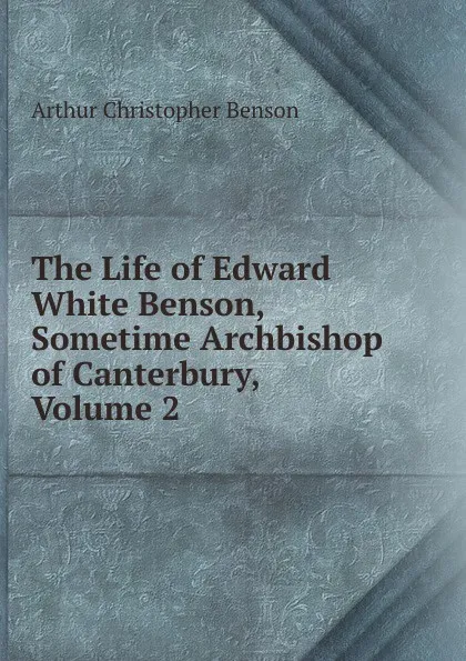 Обложка книги The Life of Edward White Benson, Sometime Archbishop of Canterbury, Volume 2, Arthur Christopher Benson