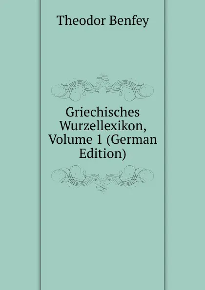 Обложка книги Griechisches Wurzellexikon, Volume 1 (German Edition), Theodor Benfey