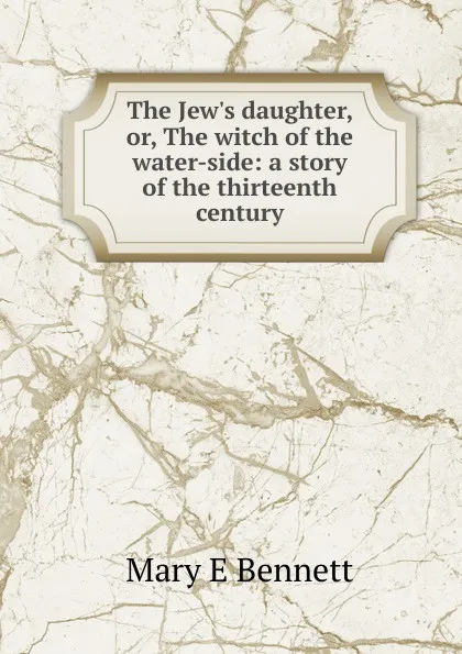 Обложка книги The Jew.s daughter, or, The witch of the water-side: a story of the thirteenth century, Mary E Bennett