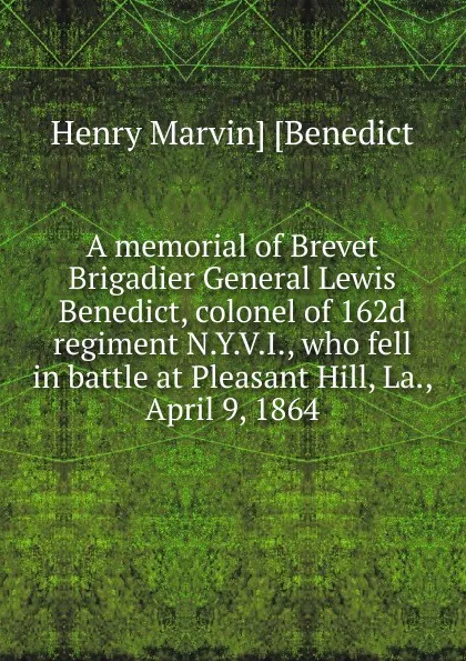 Обложка книги A memorial of Brevet Brigadier General Lewis Benedict, colonel of 162d regiment N.Y.V.I., who fell in battle at Pleasant Hill, La., April 9, 1864, Henry Marvin] [Benedict