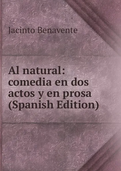 Обложка книги Al natural: comedia en dos actos y en prosa (Spanish Edition), Jacinto Benavente