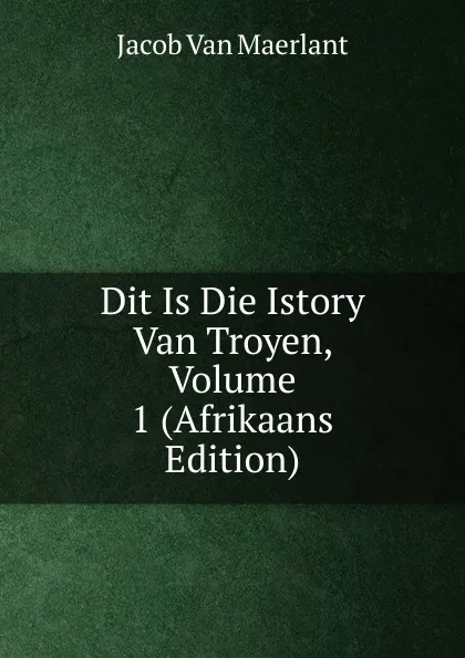 Обложка книги Dit Is Die Istory Van Troyen, Volume 1 (Afrikaans Edition), Jacob van Maerlant