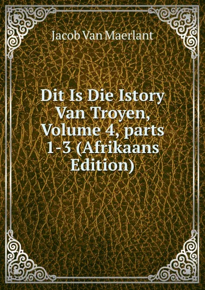 Обложка книги Dit Is Die Istory Van Troyen, Volume 4,.parts 1-3 (Afrikaans Edition), Jacob van Maerlant