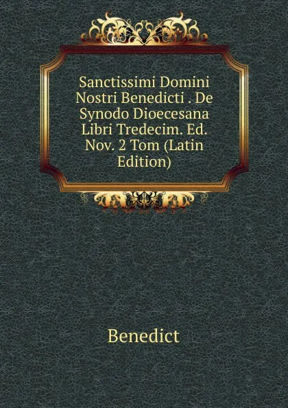 Обложка книги Sanctissimi Domini Nostri Benedicti . De Synodo Dioecesana Libri Tredecim. Ed. Nov. 2 Tom (Latin Edition), Benedict