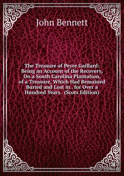 Обложка книги The Treasure of Peyre Gaillard: Being an Account of the Recovery, On a South Carolina Plantation, of a Treasure, Which Had Remained Buried and Lost in . for Over a Hundred Years . (Scots Edition), John Bennett