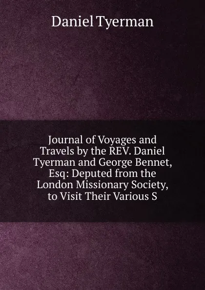Обложка книги Journal of Voyages and Travels by the REV. Daniel Tyerman and George Bennet, Esq: Deputed from the London Missionary Society, to Visit Their Various S, Daniel Tyerman