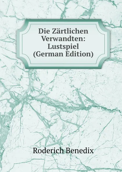 Обложка книги Die Zartlichen Verwandten: Lustspiel (German Edition), Roderich Benedix