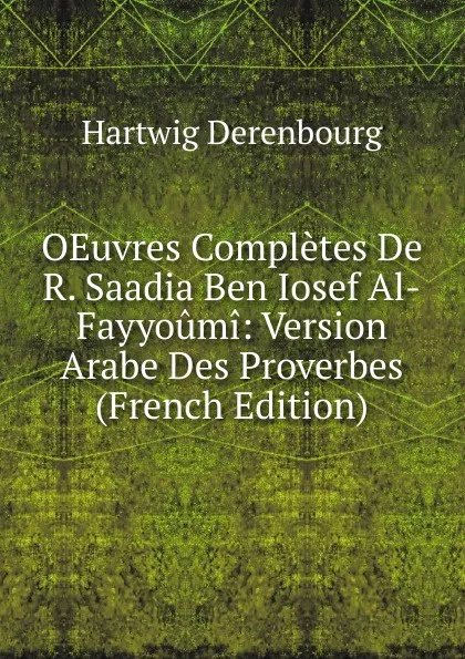 Обложка книги OEuvres Completes De R. Saadia Ben Iosef Al-Fayyoumi: Version Arabe Des Proverbes (French Edition), Hartwig Derenbourg