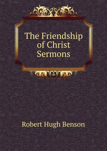 Обложка книги The Friendship of Christ Sermons, Benson Robert Hugh