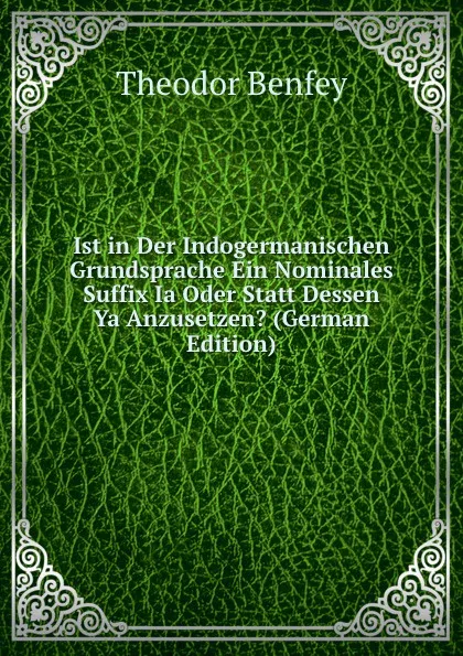 Обложка книги Ist in Der Indogermanischen Grundsprache Ein Nominales Suffix Ia Oder Statt Dessen Ya Anzusetzen. (German Edition), Theodor Benfey