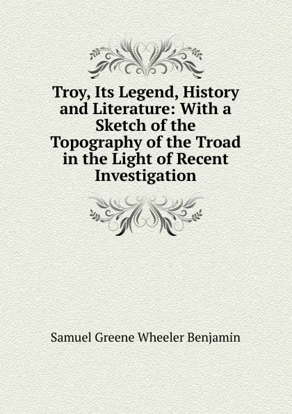 Обложка книги Troy, Its Legend, History and Literature: With a Sketch of the Topography of the Troad in the Light of Recent Investigation, Samuel Greene Wheeler Benjamin