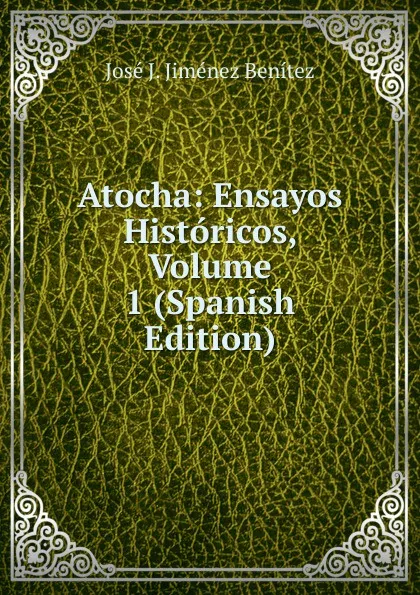 Обложка книги Atocha: Ensayos Historicos, Volume 1 (Spanish Edition), José J. Jiménez Benítez