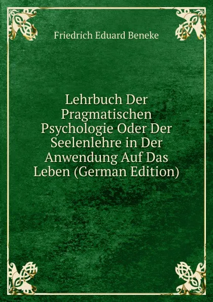 Обложка книги Lehrbuch Der Pragmatischen Psychologie Oder Der Seelenlehre in Der Anwendung Auf Das Leben (German Edition), Friedrich Eduard Beneke