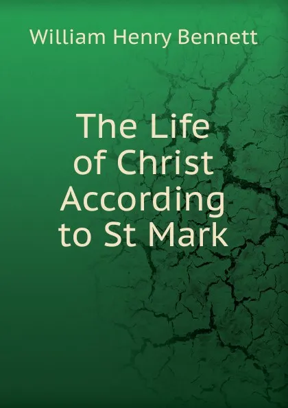 Обложка книги The Life of Christ According to St Mark, William Henry Bennett