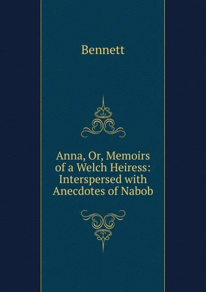 Обложка книги Anna, Or, Memoirs of a Welch Heiress: Interspersed with Anecdotes of Nabob, Bennett