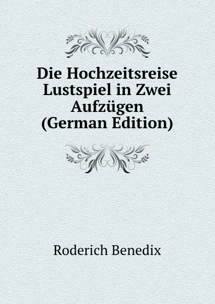 Обложка книги Die Hochzeitsreise Lustspiel in Zwei Aufzugen (German Edition), Roderich Benedix