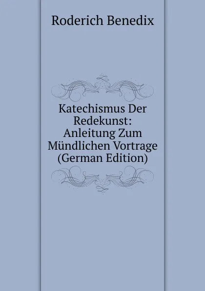 Обложка книги Katechismus Der Redekunst: Anleitung Zum Mundlichen Vortrage (German Edition), Roderich Benedix