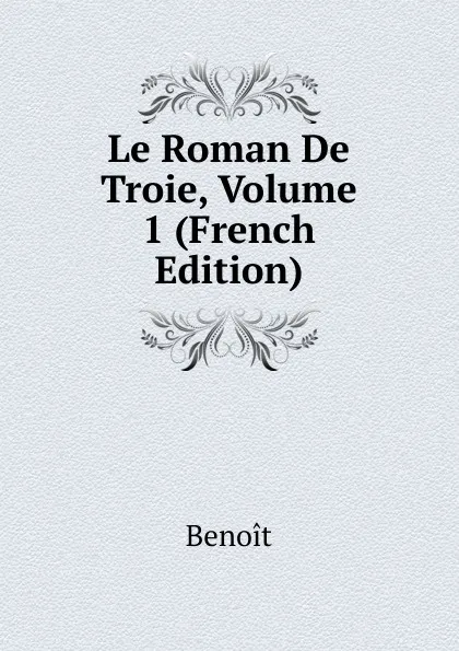 Обложка книги Le Roman De Troie, Volume 1 (French Edition), Benoit