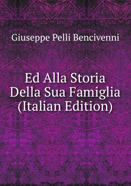 Обложка книги Ed Alla Storia Della Sua Famiglia (Italian Edition), Giuseppe Pelli Bencivenni