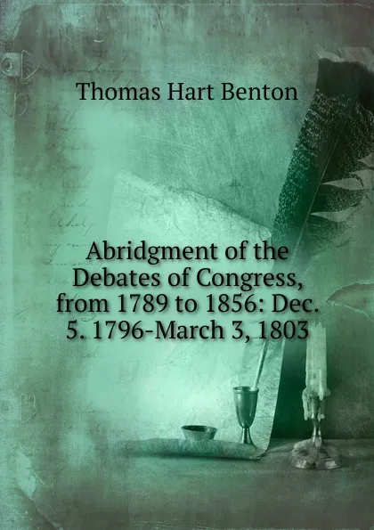 Обложка книги Abridgment of the Debates of Congress, from 1789 to 1856: Dec. 5. 1796-March 3, 1803, Benton Thomas Hart