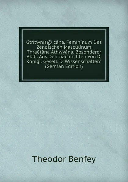 Обложка книги Gtritwnis. cana, Femininum Des Zendischen Masculinum Thraetana Athwyana. Besonderer Abdr. Aus Den .nachrichten Von D. Konigl. Gesell. D. Wissenschaften.. (German Edition), Theodor Benfey