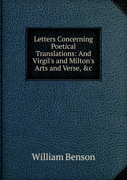 Обложка книги Letters Concerning Poetical Translations: And Virgil.s and Milton.s Arts and Verse, .c, William Benson