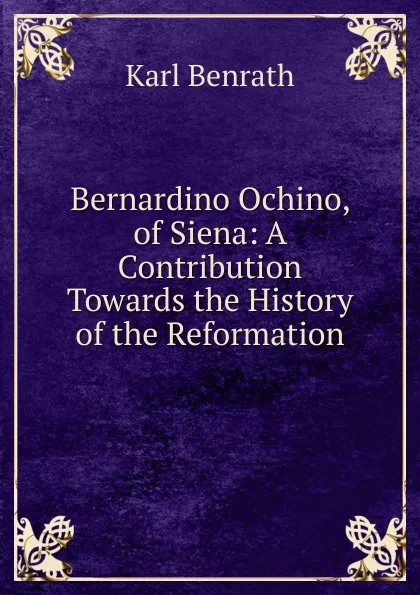 Обложка книги Bernardino Ochino, of Siena: A Contribution Towards the History of the Reformation, Karl Benrath