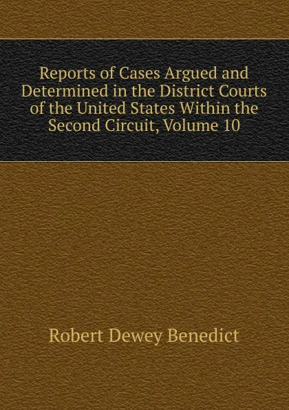 Обложка книги Reports of Cases Argued and Determined in the District Courts of the United States Within the Second Circuit, Volume 10, Robert Dewey Benedict