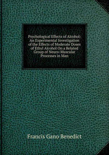 Обложка книги Psychological Effects of Alcohol: An Experimental Investigation of the Effects of Moderate Doses of Ethyl Alcohol On a Related Group of Neuro-Muscular Processes in Man, Francis Gano Benedict