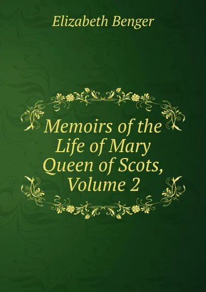 Обложка книги Memoirs of the Life of Mary Queen of Scots, Volume 2, Elizabeth Benger
