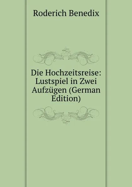 Обложка книги Die Hochzeitsreise: Lustspiel in Zwei Aufzugen (German Edition), Roderich Benedix
