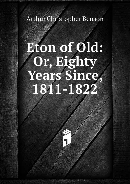Обложка книги Eton of Old: Or, Eighty Years Since, 1811-1822, Arthur Christopher Benson