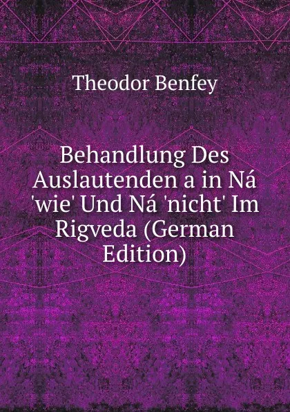 Обложка книги Behandlung Des Auslautenden a in Na .wie. Und Na .nicht. Im Rigveda (German Edition), Theodor Benfey