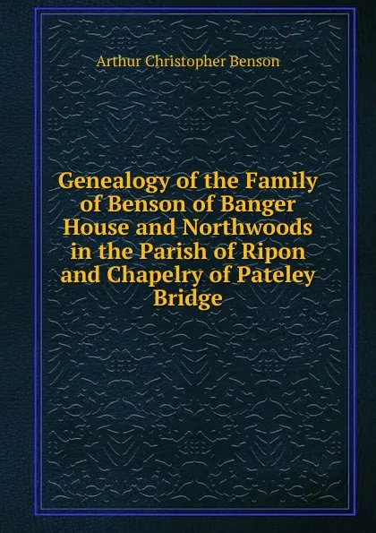 Обложка книги Genealogy of the Family of Benson of Banger House and Northwoods in the Parish of Ripon and Chapelry of Pateley Bridge, Arthur Christopher Benson
