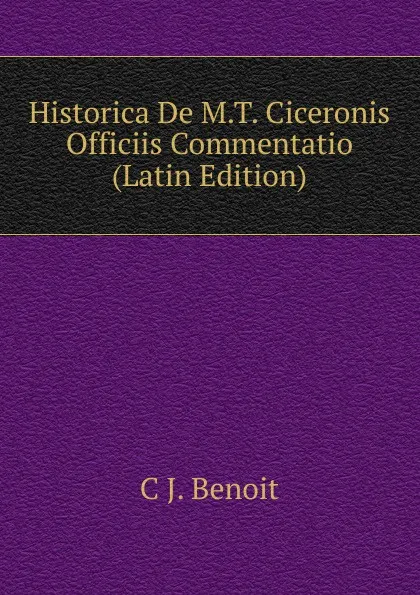 Обложка книги Historica De M.T. Ciceronis Officiis Commentatio (Latin Edition), C J. Benoit