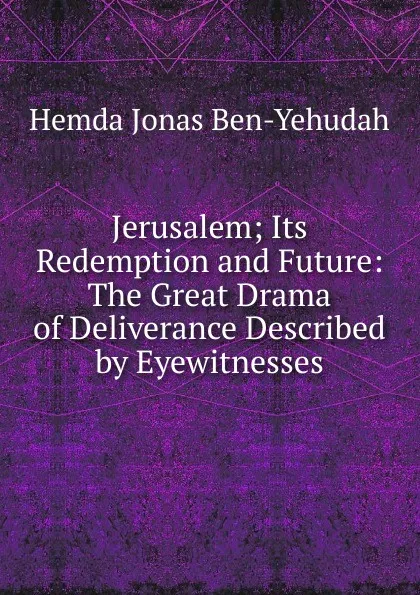 Обложка книги Jerusalem; Its Redemption and Future: The Great Drama of Deliverance Described by Eyewitnesses, Hemda Jonas Ben-Yehudah