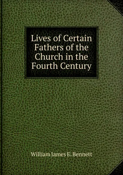 Обложка книги Lives of Certain Fathers of the Church in the Fourth Century, William James E. Bennett