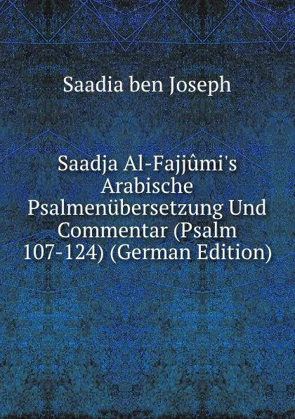 Обложка книги Saadja Al-Fajjumi.s Arabische Psalmenubersetzung Und Commentar (Psalm 107-124) (German Edition), Saadia ben Joseph