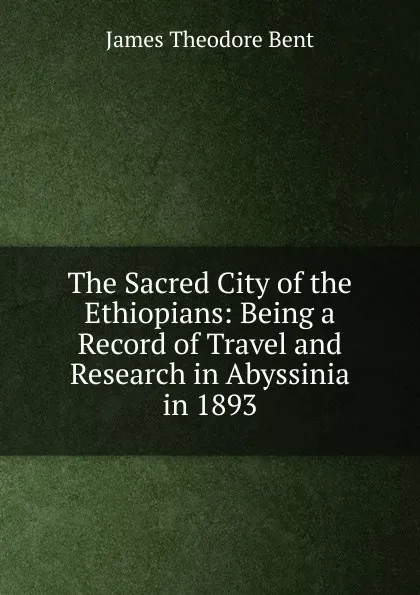 Обложка книги The Sacred City of the Ethiopians: Being a Record of Travel and Research in Abyssinia in 1893, James Theodore Bent