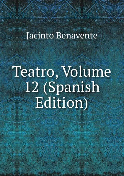 Обложка книги Teatro, Volume 12 (Spanish Edition), Jacinto Benavente