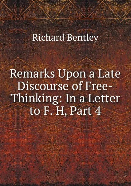 Обложка книги Remarks Upon a Late Discourse of Free-Thinking: In a Letter to F. H, Part 4, Richard Bentley