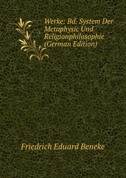 Обложка книги Werke: Bd. System Der Metaphysic Und Religionphilosophie (German Edition), Friedrich Eduard Beneke