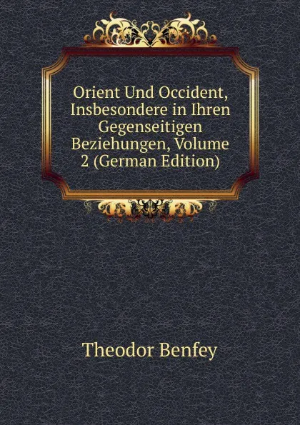 Обложка книги Orient Und Occident, Insbesondere in Ihren Gegenseitigen Beziehungen, Volume 2 (German Edition), Theodor Benfey