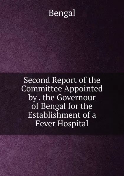 Обложка книги Second Report of the Committee Appointed by . the Governour of Bengal for the Establishment of a Fever Hospital, Bengal