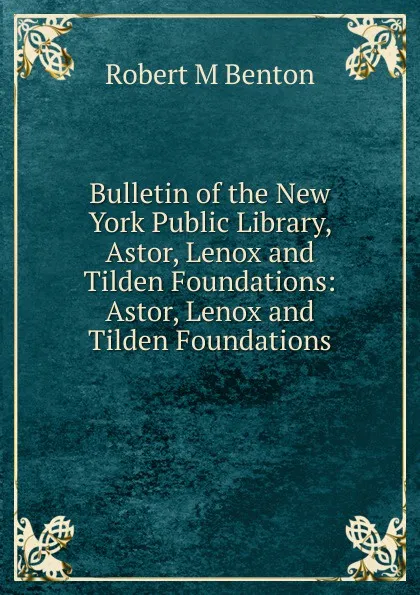 Обложка книги Bulletin of the New York Public Library, Astor, Lenox and Tilden Foundations: Astor, Lenox and Tilden Foundations., Robert M Benton